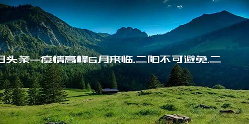 今日头条-疫情高峰6月来临，二阳不可避免，二阳不可避免的情况（专家预测 疫情高峰6月来临，二阳不可避免）